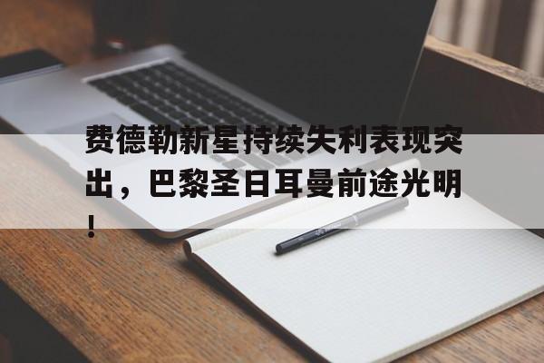 爱游戏AYX平台首页费德勒新星持续失利表现突出，巴黎圣日耳曼前途光明！